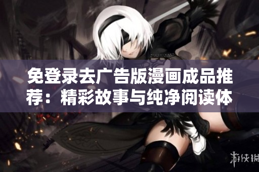 免登錄去廣告版漫畫成品推薦：精彩故事與純凈閱讀體驗的結(jié)合