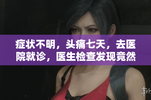 癥狀不明，頭痛七天，去醫(yī)院就診，醫(yī)生檢查發(fā)現(xiàn)竟然是……