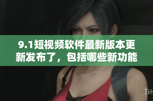 9.1短視頻軟件最新版本更新發(fā)布了，包括哪些新功能？
