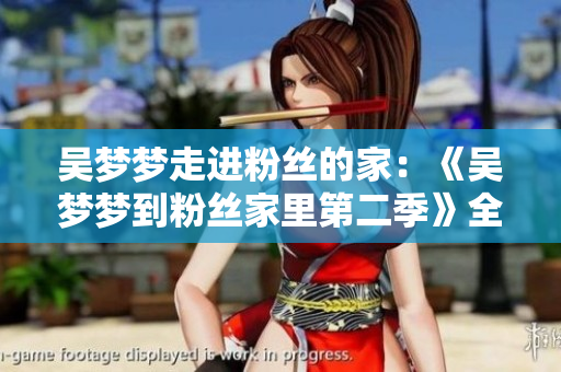 吳夢夢走進粉絲的家：《吳夢夢到粉絲家里第二季》全新觀看指南