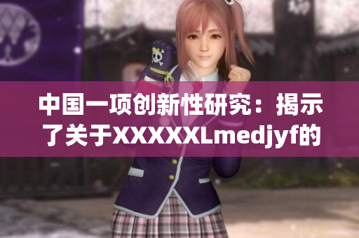 中國一項創(chuàng)新性研究：揭示了關于XXXXXLmedjyf的新發(fā)現(xiàn)