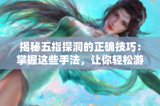 揭秘五指探洞的正確技巧：掌握這些手法，讓你輕松游刃有余