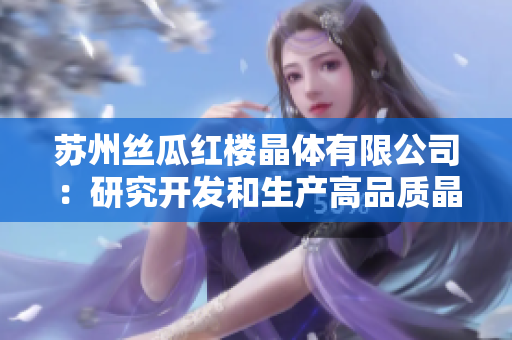 蘇州絲瓜紅樓晶體有限公司：研究開發(fā)和生產(chǎn)高品質(zhì)晶體產(chǎn)品的先驅(qū)企業(yè)