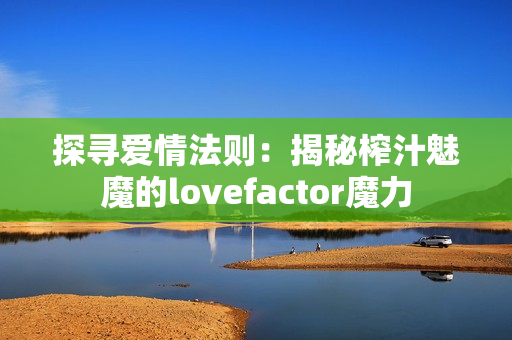 探尋愛情法則：揭秘榨汁魅魔的lovefactor魔力