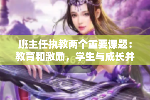 班主任執(zhí)教兩個重要課題：教育和激勵，學生與成長并重