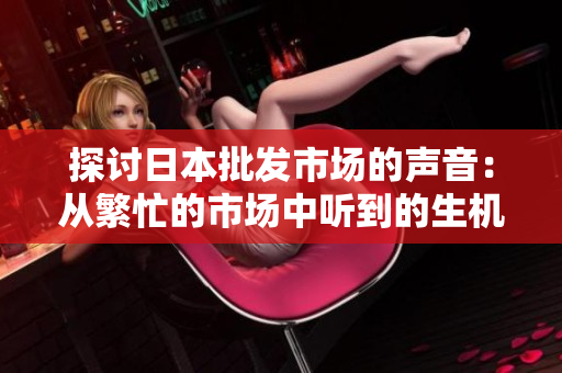 探討日本批發(fā)市場(chǎng)的聲音：從繁忙的市場(chǎng)中聽(tīng)到的生機(jī)與活力