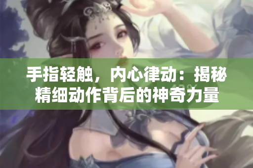 手指輕觸，內(nèi)心律動(dòng)：揭秘精細(xì)動(dòng)作背后的神奇力量