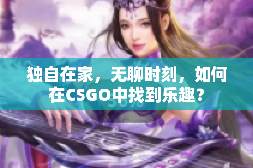 獨自在家，無聊時刻，如何在CSGO中找到樂趣？