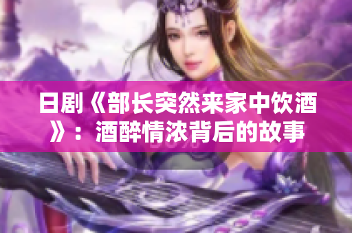 日劇《部長突然來家中飲酒》：酒醉情濃背后的故事