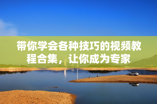 帶你學(xué)會各種技巧的視頻教程合集，讓你成為專家