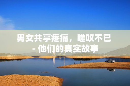 男女共享疼痛，嗟嘆不已 - 他們的真實(shí)故事