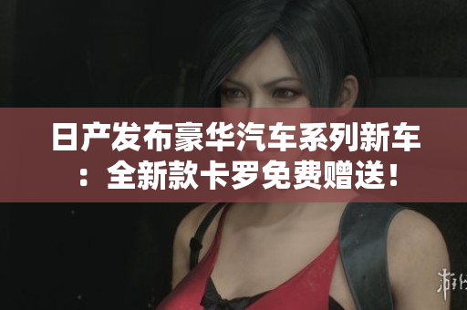 日產(chǎn)發(fā)布豪華汽車(chē)系列新車(chē)：全新款卡羅免費(fèi)贈(zèng)送！