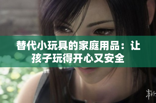 替代小玩具的家庭用品：讓孩子玩得開心又安全