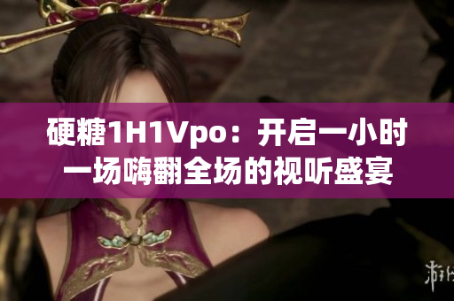 硬糖1H1Vpo：開(kāi)啟一小時(shí)一場(chǎng)嗨翻全場(chǎng)的視聽(tīng)盛宴