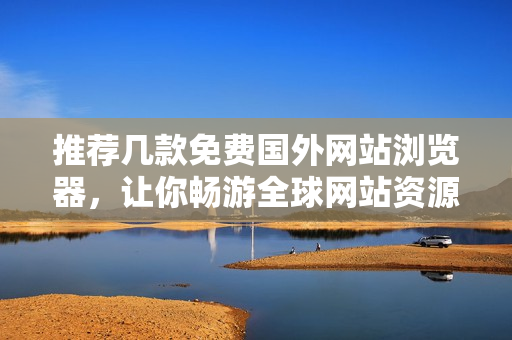 推薦幾款免費國外網(wǎng)站瀏覽器，讓你暢游全球網(wǎng)站資源