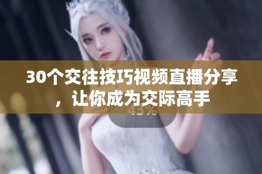 30個(gè)交往技巧視頻直播分享，讓你成為交際高手