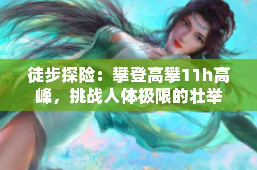 徒步探險(xiǎn)：攀登高攀11h高峰，挑戰(zhàn)人體極限的壯舉