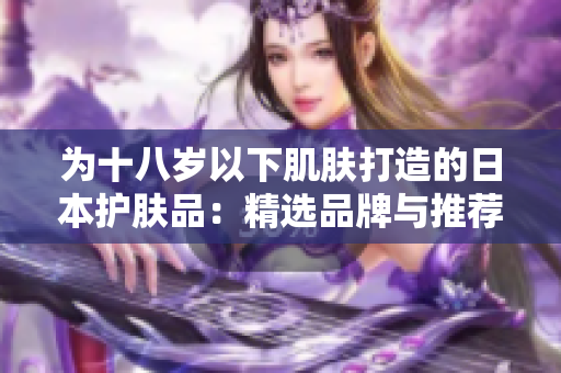 為十八歲以下肌膚打造的日本護(hù)膚品：精選品牌與推薦產(chǎn)品