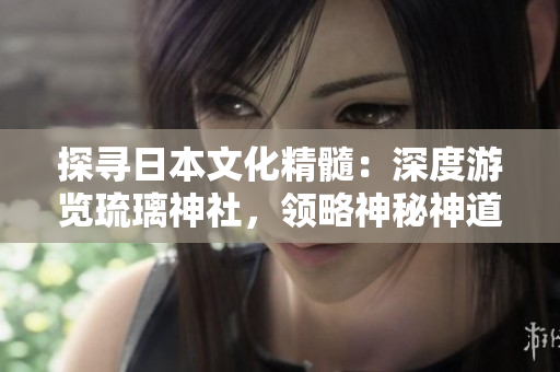 探尋日本文化精髓：深度游覽琉璃神社，領(lǐng)略神秘神道之美