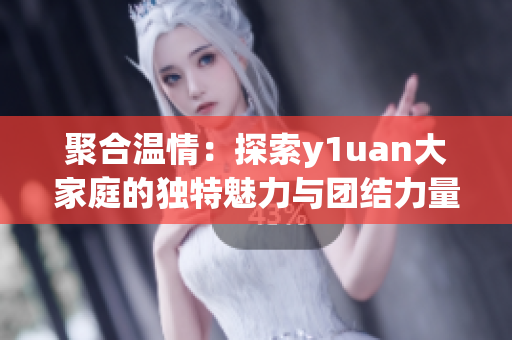 聚合溫情：探索y1uan大家庭的獨(dú)特魅力與團(tuán)結(jié)力量