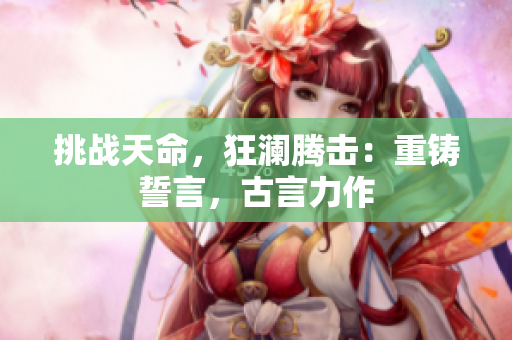 挑戰(zhàn)天命，狂瀾騰擊：重鑄誓言，古言力作