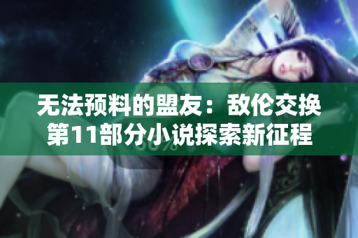 無法預(yù)料的盟友：敵倫交換第11部分小說探索新征程