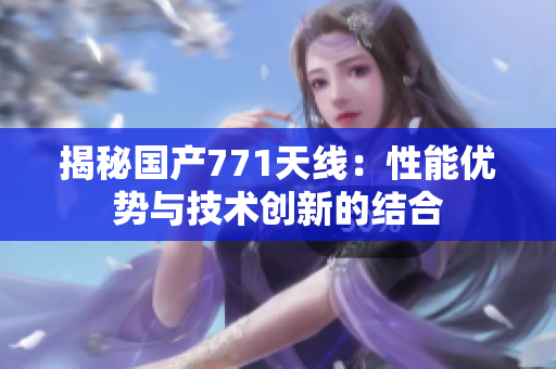 揭秘國(guó)產(chǎn)771天線：性能優(yōu)勢(shì)與技術(shù)創(chuàng)新的結(jié)合