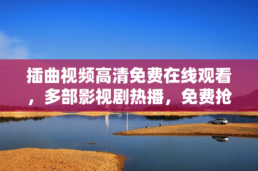 插曲視頻高清免費(fèi)在線觀看，多部影視劇熱播，免費(fèi)搶先觀看最新大片
