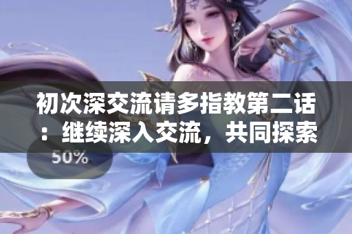 初次深交流請(qǐng)多指教第二話：繼續(xù)深入交流，共同探索學(xué)習(xí)的旅程