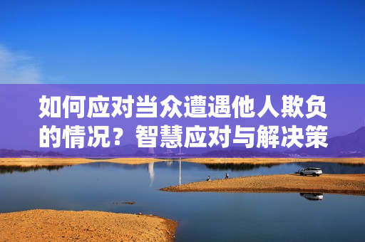 如何應(yīng)對(duì)當(dāng)眾遭遇他人欺負(fù)的情況？智慧應(yīng)對(duì)與解決策略