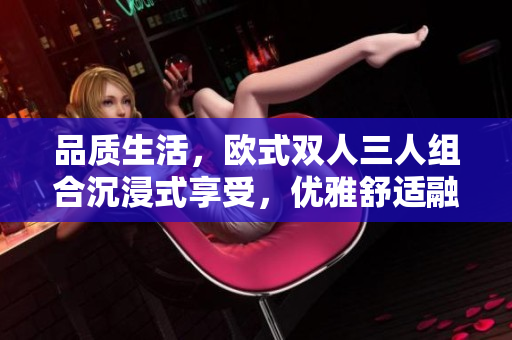 品質(zhì)生活，歐式雙人三人組合沉浸式享受，優(yōu)雅舒適融合一體