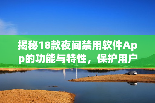 揭秘18款夜間禁用軟件App的功能與特性，保護(hù)用戶(hù)健康與睡眠