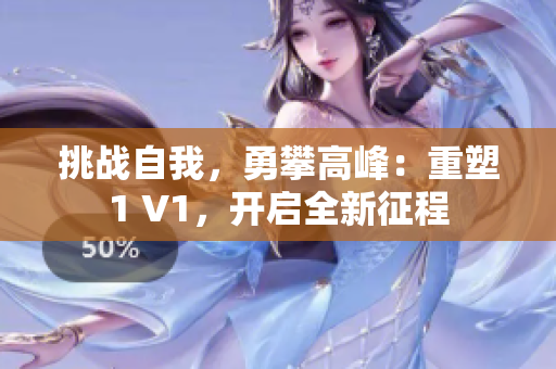 挑戰(zhàn)自我，勇攀高峰：重塑1 V1，開啟全新征程