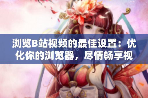 瀏覽B站視頻的最佳設(shè)置：優(yōu)化你的瀏覽器，盡情暢享視頻內(nèi)容