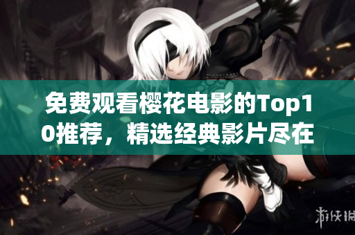 免費觀看櫻花電影的Top10推薦，精選經(jīng)典影片盡在其中