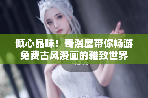 傾心品味！奇漫屋帶你暢游免費(fèi)古風(fēng)漫畫(huà)的雅致世界