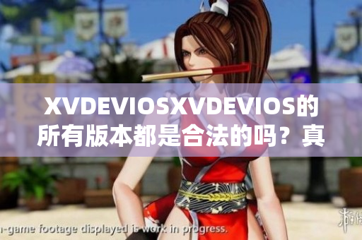 XVDEVIOSXVDEVIOS的所有版本都是合法的嗎？真相揭秘！