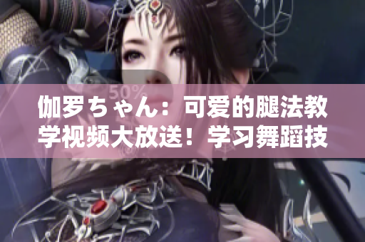 伽羅ちゃん：可愛(ài)的腿法教學(xué)視頻大放送！學(xué)習(xí)舞蹈技巧從伽羅ちゃん開(kāi)始！