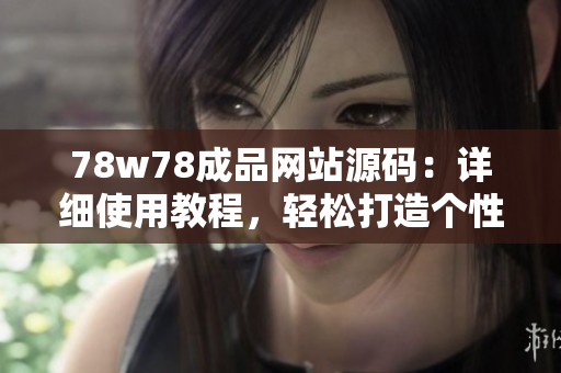 78w78成品網(wǎng)站源碼：詳細使用教程，輕松打造個性網(wǎng)站！