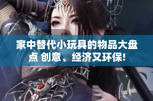 家中替代小玩具的物品大盤點 創(chuàng)意、經(jīng)濟又環(huán)保!