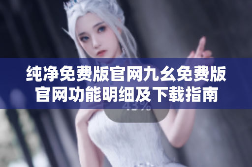 純凈免費(fèi)版官網(wǎng)九幺免費(fèi)版官網(wǎng)功能明細(xì)及下載指南