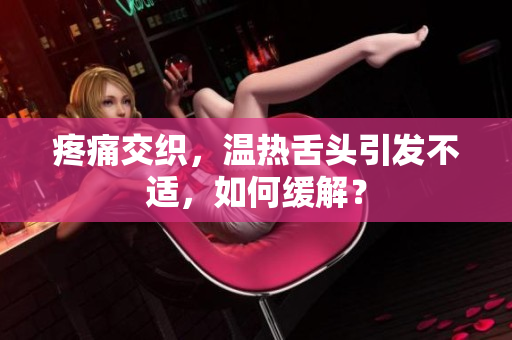 疼痛交織，溫?zé)嵘囝^引發(fā)不適，如何緩解？