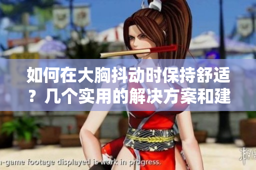 如何在大胸抖動(dòng)時(shí)保持舒適？幾個(gè)實(shí)用的解決方案和建議