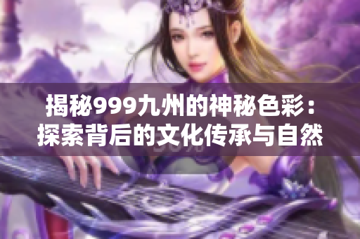 揭秘999九州的神秘色彩：探索背后的文化傳承與自然奧秘