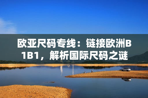 歐亞尺碼專(zhuān)線：鏈接歐洲B1B1，解析國(guó)際尺碼之謎