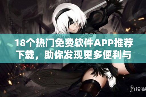18個熱門免費軟件APP推薦下載，助你發(fā)現(xiàn)更多便利與樂趣