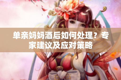 單親媽媽酒后如何處理？專家建議及應(yīng)對策略