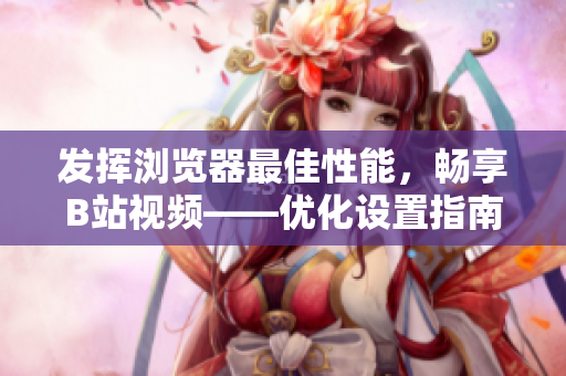 發(fā)揮瀏覽器最佳性能，暢享B站視頻——優(yōu)化設(shè)置指南