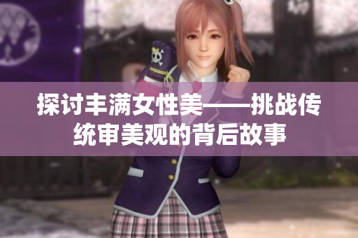 探討豐滿女性美——挑戰(zhàn)傳統(tǒng)審美觀的背后故事