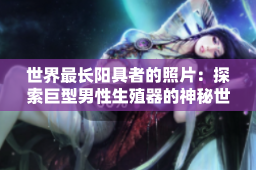 世界最長(zhǎng)陽(yáng)具者的照片：探索巨型男性生殖器的神秘世界